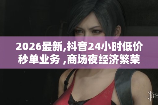 2026最新,抖音24小时低价秒单业务 ,商场夜经济繁荣点亮城市消费新