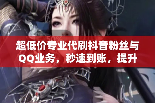 超低价专业代刷抖音粉丝与QQ业务，秒速到账，提升影响力