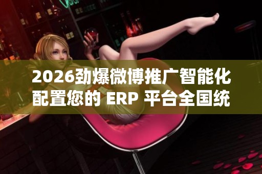 2026劲爆微博推广智能化配置您的 ERP 平台全国统一售后服务维修