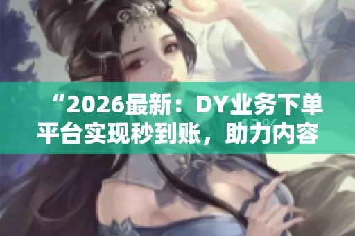 “2026最新：DY业务下单平台实现秒到账，助力内容创作者快速结算私单”