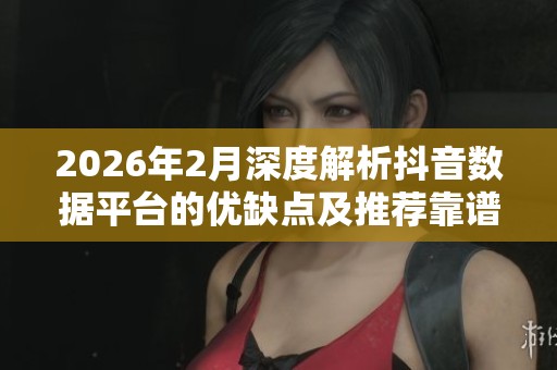 2026年2月深度解析抖音数据平台的优缺点及推荐靠谱品牌