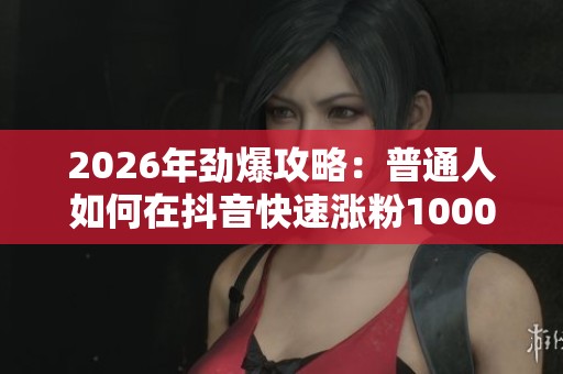 2026年劲爆攻略：普通人如何在抖音快速涨粉1000+