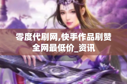 零度代刷网,快手作品刷赞全网最低价_资讯