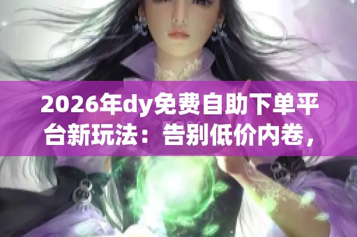 2026年dy免费自助下单平台新玩法：告别低价内卷，凭数字体验吸引年轻消费者