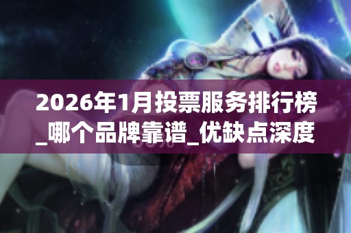 2026年1月投票服务排行榜_哪个品牌靠谱_优缺点深度评价