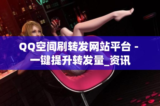 QQ空间刷转发网站平台 - 一键提升转发量_资讯