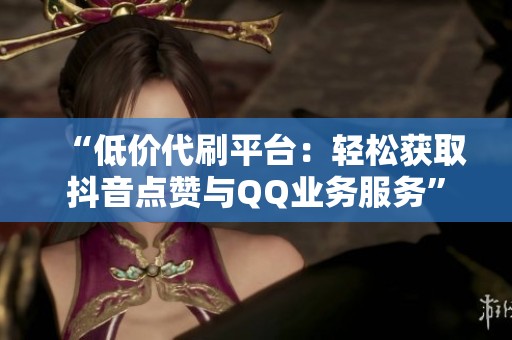“低价代刷平台：轻松获取抖音点赞与QQ业务服务”