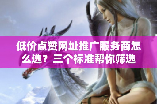 低价点赞网址推广服务商怎么选？三个标准帮你筛选