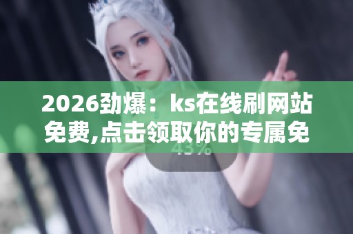 2026劲爆：ks在线刷网站免费,点击领取你的专属免单福利通道场景化