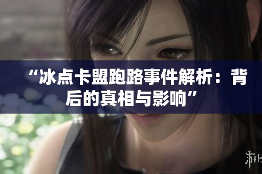 “冰点卡盟跑路事件解析：背后的真相与影响”