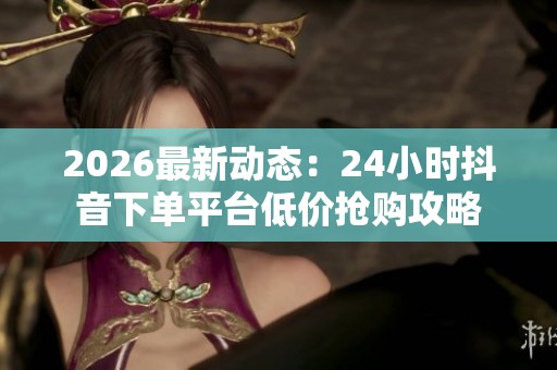 2026最新动态：24小时抖音下单平台低价抢购攻略