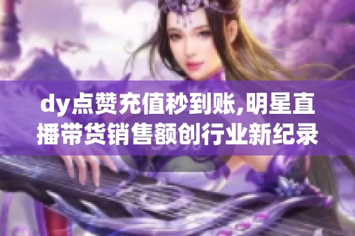 dy点赞充值秒到账,明星直播带货销售额创行业新纪录