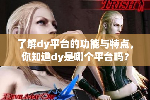 了解dy平台的功能与特点，你知道dy是哪个平台吗？