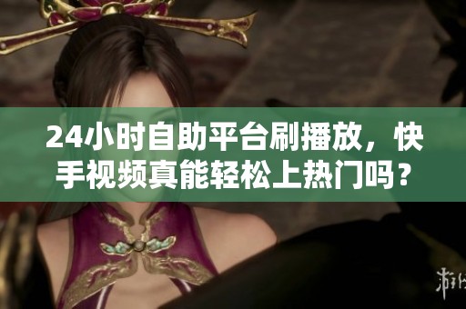 24小时自助平台刷播放，快手视频真能轻松上热门吗？