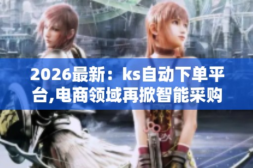 2026最新：ks自动下单平台,电商领域再掀智能采购新浪潮轻量化搭建