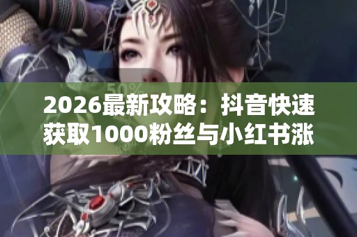 2026最新攻略：抖音快速获取1000粉丝与小红书涨粉秘诀全揭秘！