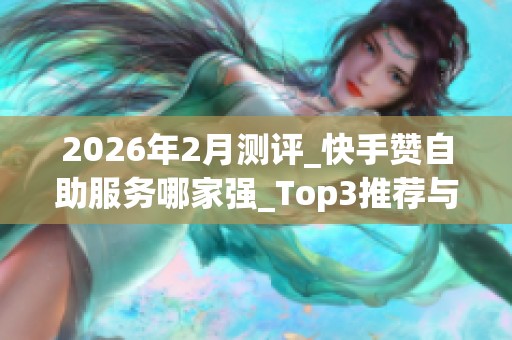 2026年2月测评_快手赞自助服务哪家强_Top3推荐与优缺点揭秘