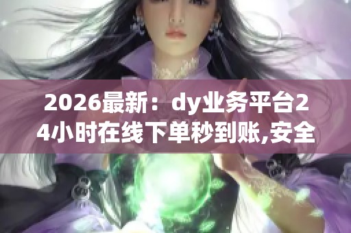2026最新：dy业务平台24小时在线下单秒到账,安全无忧便捷收款实时