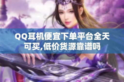 QQ耳机便宜下单平台全天可买,低价货源靠谱吗