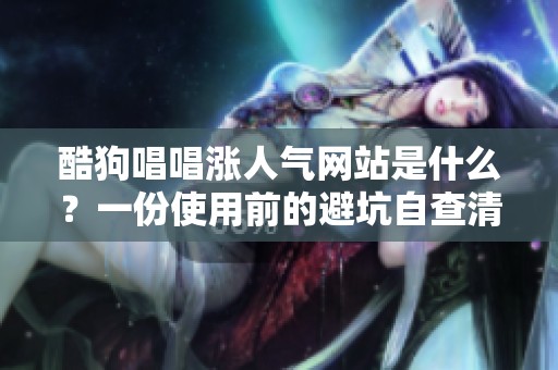 酷狗唱唱涨人气网站是什么？一份使用前的避坑自查清单