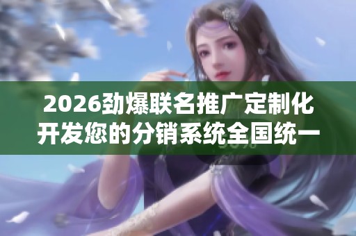 2026劲爆联名推广定制化开发您的分销系统全国统一服务热线号码