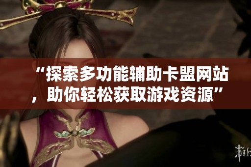 “探索多功能辅助卡盟网站，助你轻松获取游戏资源”