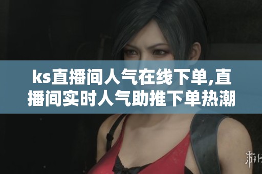 ks直播间人气在线下单,直播间实时人气助推下单热潮汹涌