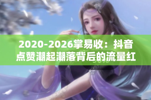 2020-2026掌易收：抖音点赞潮起潮落背后的流量红利与算法迭代分析