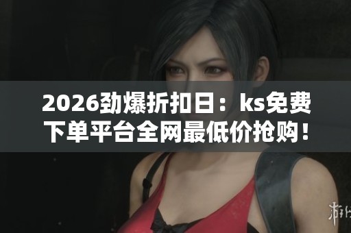 2026劲爆折扣日：ks免费下单平台全网最低价抢购！