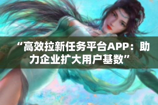 “高效拉新任务平台APP：助力企业扩大用户基数”