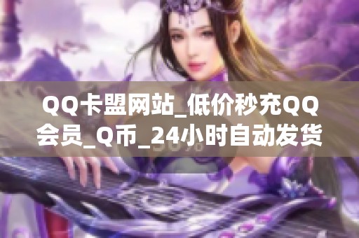QQ卡盟网站_低价秒充QQ会员_Q币_24小时自动发货安全可靠