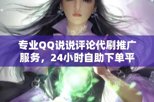 专业QQ说说评论代刷推广服务，24小时自助下单平台等你体验