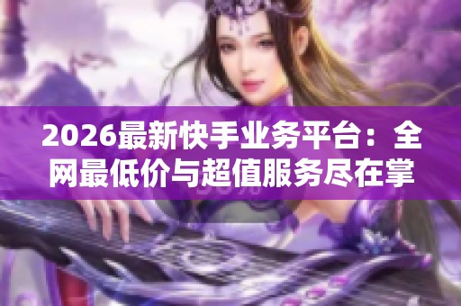 2026最新快手业务平台：全网最低价与超值服务尽在掌握！