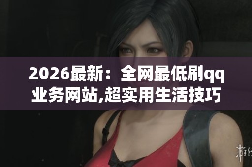 2026最新：全网最低刷qq业务网站,超实用生活技巧提升居家幸福感