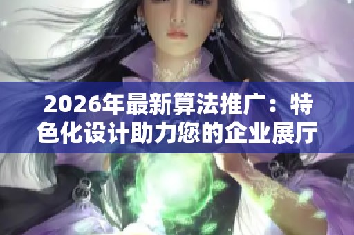 2026年最新算法推广：特色化设计助力您的企业展厅及全国售后服务热线