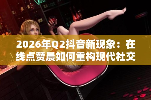 2026年Q2抖音新现象：在线点赞晨如何重构现代社交仪式？