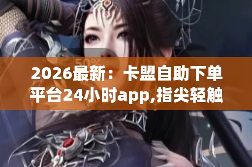2026最新：卡盟自助下单平台24小时app,指尖轻触瞬间创意自由流淌心