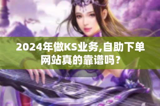 2024年做KS业务,自助下单网站真的靠谱吗？