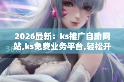 2026最新：ks推广自助网站,ks免费业务平台,轻松开启个人小店经营