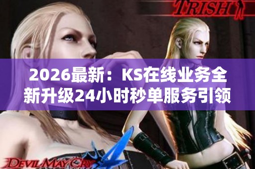 2026最新：KS在线业务全新升级24小时秒单服务引领行业新风向专属化