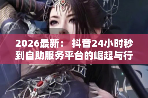 2026最新： 抖音24小时秒到自助服务平台的崛起与行业变革探讨