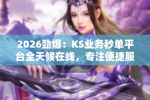 2026劲爆：KS业务秒单平台全天候在线，专注便捷服务满足您的需求