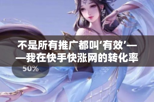 不是所有推广都叫‘有效’——我在快手快涨网的转化率优化实录与经验分享