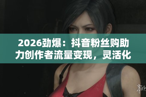 2026劲爆：抖音粉丝购助力创作者流量变现，灵活化新赛道引领行业关注