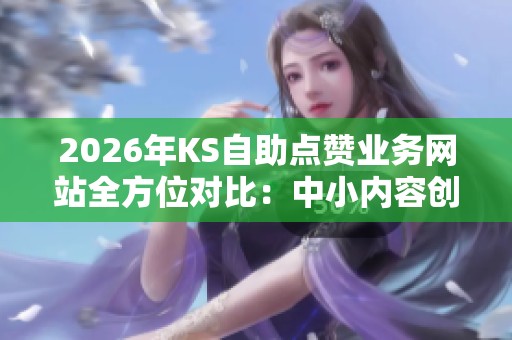 2026年KS自助点赞业务网站全方位对比：中小内容创作者选择哪家更合适？