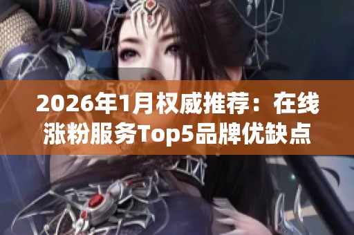 2026年1月权威推荐：在线涨粉服务Top5品牌优缺点全面评测分析