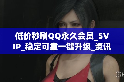 低价秒刷QQ永久会员_SVIP_稳定可靠一键升级_资讯