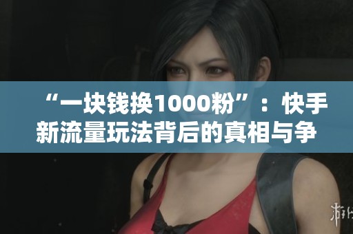 “一块钱换1000粉”：快手新流量玩法背后的真相与争议
