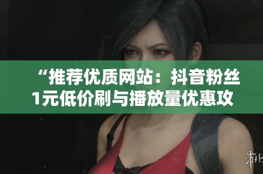 “推荐优质网站：抖音粉丝1元低价刷与播放量优惠攻略”