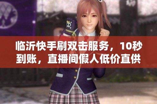 临沂快手刷双击服务，10秒到账，直播间假人低价直供